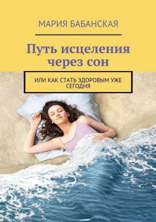 Или как стать здоровым уже сегодня. Путь исцеления через сон